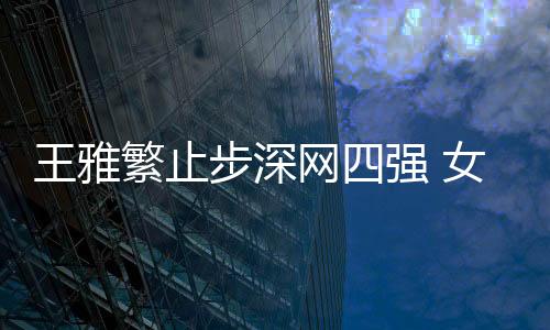 王雅繁止步深网四强 女双彭帅组合问鼎