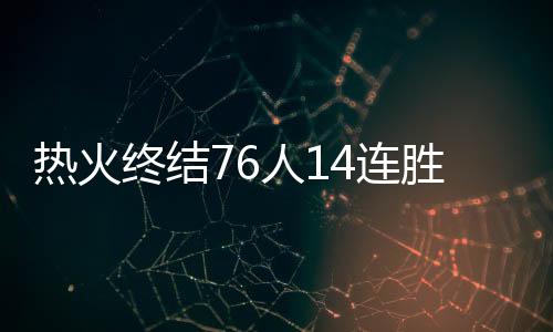 热火终结76人14连胜 热火造成76人雄鹿猛龙6负的一半