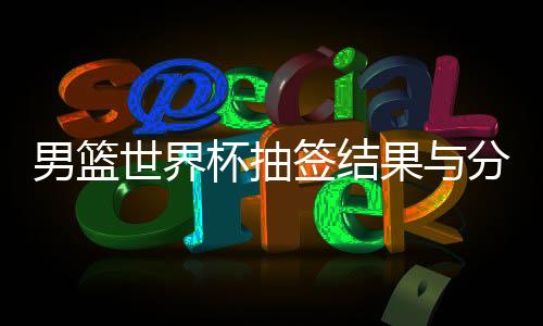 男篮世界杯抽签结果与分组揭晓 中国队在A组第一档球队