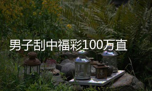 男子刮中福彩100万直言没想到:先还清贷款