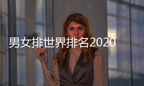 男女排世界排名2020最新榜单：中国男排排名下滑至第26