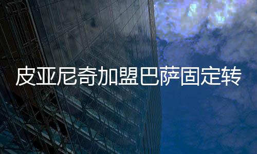 皮亚尼奇加盟巴萨固定转会费6000万欧 皮亚尼奇水平怎样