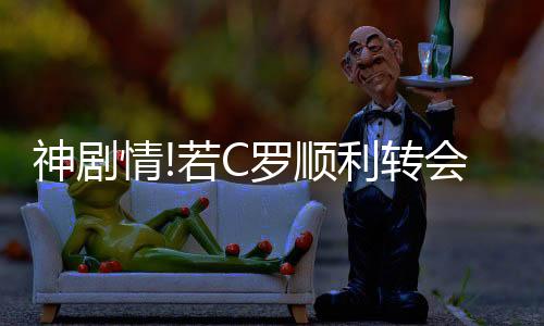 神剧情!若C罗顺利转会尤文 8月4日将对阵皇马