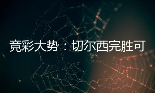 竞彩大势：切尔西完胜可期