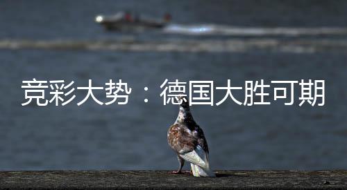 竞彩大势:德国大胜可期 荷兰高看一线