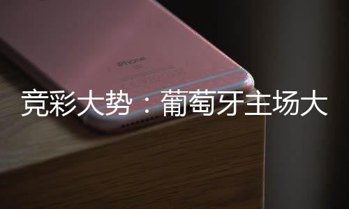 竞彩大势:葡萄牙主场大胜 英格兰输掉数据