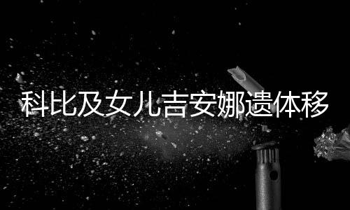 科比及女儿吉安娜遗体移交家属 科比死亡事故原因仍在调查