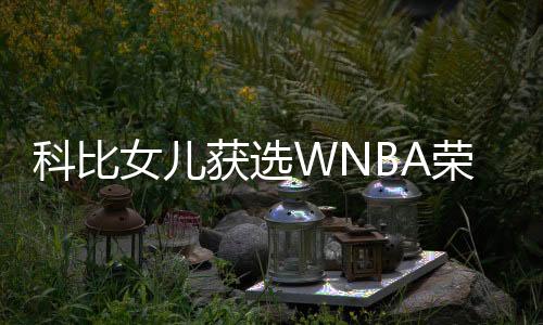 科比女儿获选WNBA荣誉新秀 gigi梦想成真了