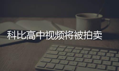 科比高中视频将被拍卖 成交价或在25万至35万美元之间