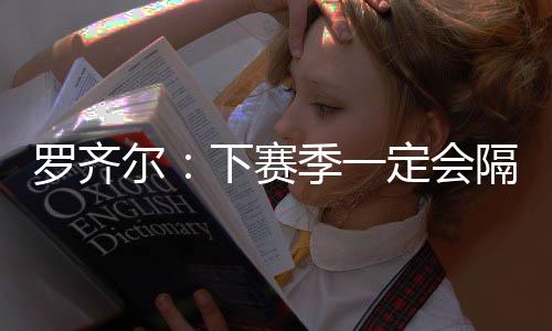罗齐尔：下赛季一定会隔扣勒布朗报今年的一箭之仇
