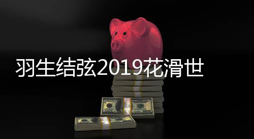 羽生结弦2019花滑世锦赛复出 门票被炒到1.5万左右