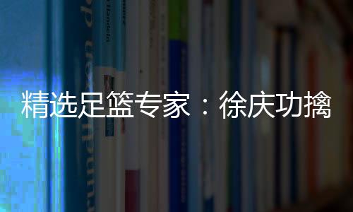 精选足篮专家：徐庆功擒足彩17万 秋生研球中10万