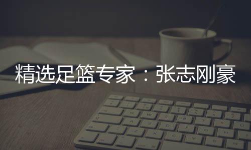 精选足篮专家：张志刚豪取10连红 风林火山9连红