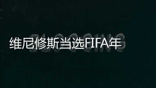 维尼修斯当选FIFA年度最佳 上个巴西人17年前卡卡