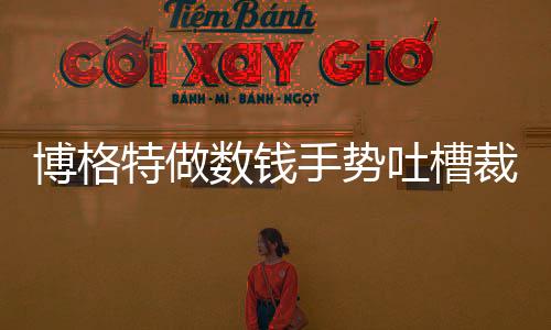 博格特做数钱手势吐槽裁判 澳大利亚88