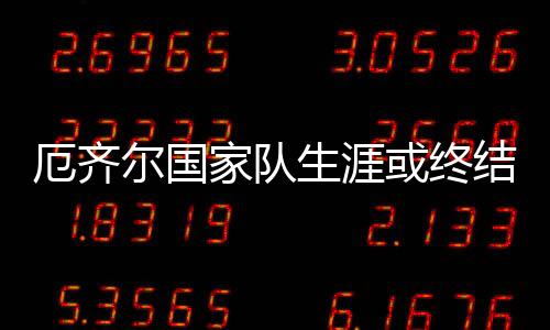 厄齐尔国家队生涯或终结?德足协施压:尽快澄清合影事件