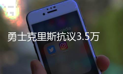 勇士克里斯抗议3.5万罚款太重 联盟:因为你前科有点多