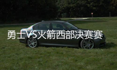 勇士VS火箭西部决赛赛程:首战5月15日9点火箭主场开打