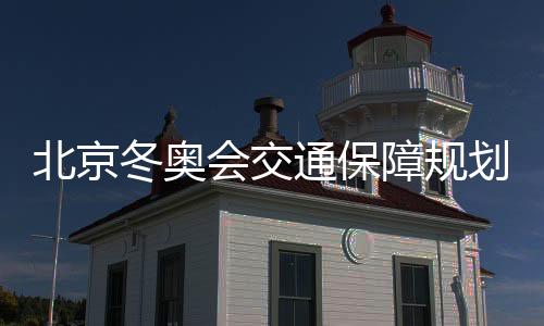 北京冬奥会交通保障规划：主通道延崇高速河北段主线建成