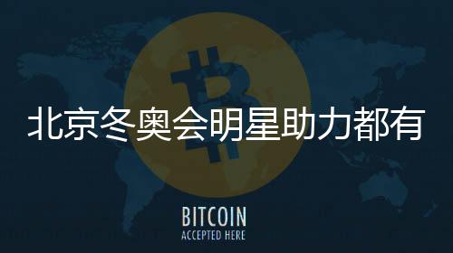 北京冬奥会明星助力都有谁 王一博胡歌邓伦肖战等助阵