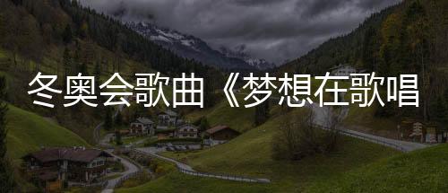 冬奥会歌曲《梦想在歌唱》邀请武大靖等运动员参与演唱