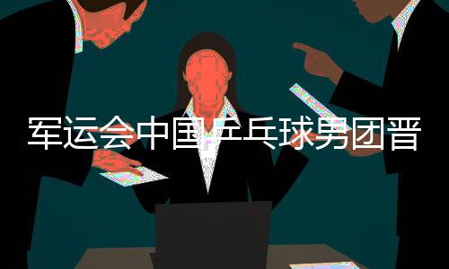 军运会中国乒乓球男团晋级决赛 将与朝鲜队争夺首金