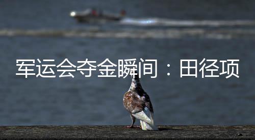 军运会夺金瞬间：田径项目首金被女子链球王峥摘得