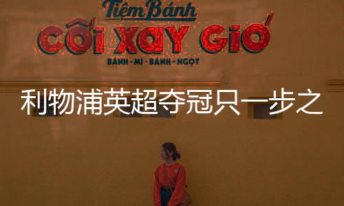 利物浦英超夺冠只一步之遥 杰拉德想球队为主帅克洛普立雕像