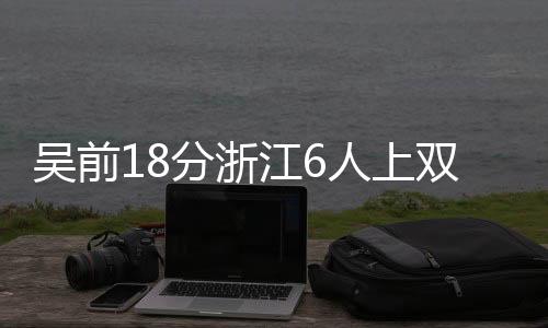 吴前18分浙江6人上双击败上海 王哲林13+13