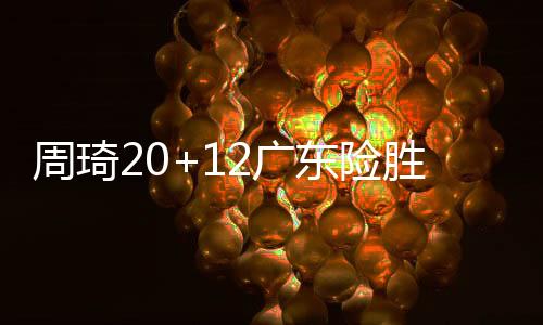 周琦20+12广东险胜首钢 曾凡博18分沃特斯27分