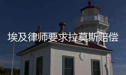 埃及律师要求拉莫斯赔偿10亿欧元:伤害埃及人民感情