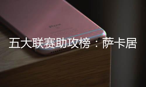 五大联赛助攻榜：萨卡居首 亚马尔9次排第2