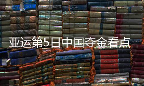 亚运第5日中国夺金看点：徐嘉余冲击第4金 中国女排迎战韩国