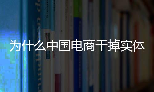 为什么中国电商干掉实体店   日本实体店干掉电商