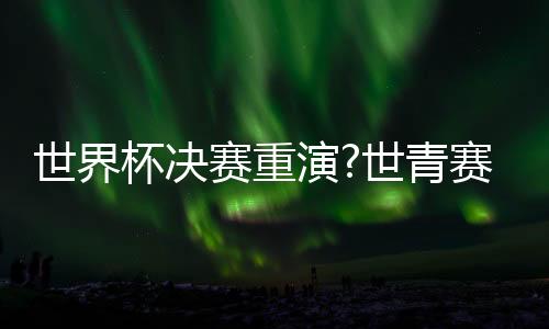 世界杯决赛重演?世青赛夺冠赔率阿根廷压法国