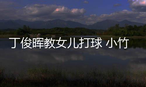 丁俊晖教女儿打球 小竹子被赞中国新一代的九球天后