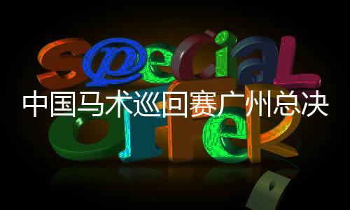 中国马术巡回赛广州总决赛开幕