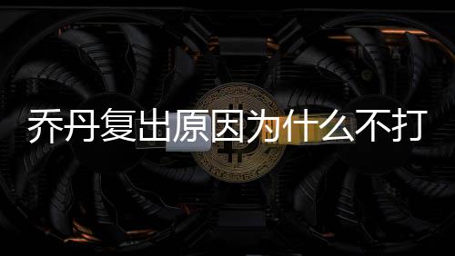 乔丹复出原因为什么不打棒球 球衣号码曾经是45号