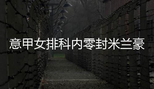 意甲女排科内零封米兰豪取10连胜 朱婷9分加比MVP