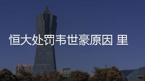 恒大处罚韦世豪原因 里皮为韦世豪杨立瑜求情还要罚？