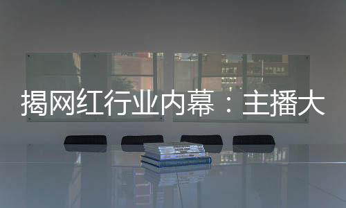揭网红行业内幕：主播大礼半数靠刷