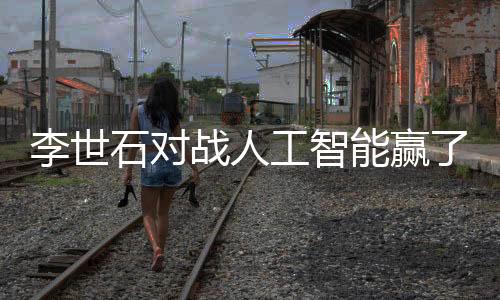 李世石对战人工智能赢了 退役赛首战击败人工智能