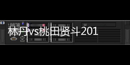 林丹vs桃田贤斗2018日本羽球公开赛今天比赛时间(9月14日)