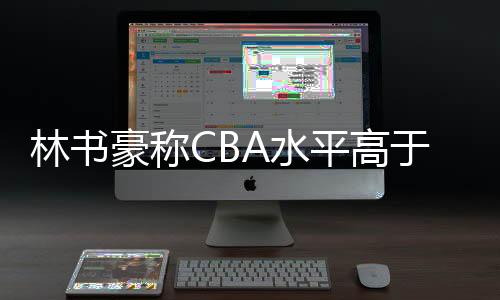 林书豪称CBA水平高于外界认知 参与的CBA比赛有挑战性