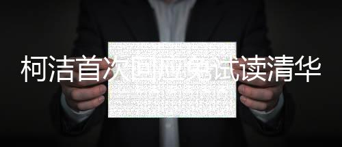 柯洁首次回应免试读清华：还没正式录取 我会用功读书