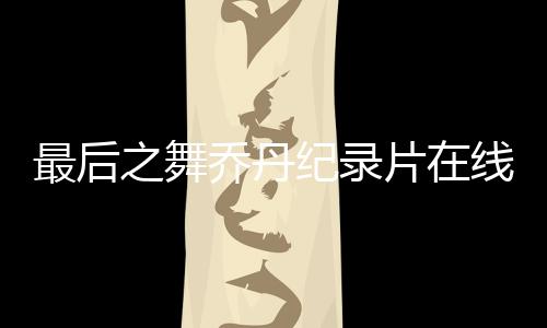 最后之舞乔丹纪录片在线观看 林书豪分享与乔丹趣事