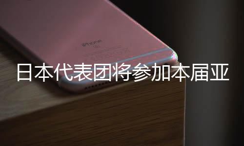 日本代表团将参加本届亚运会全部40个大项的比赛