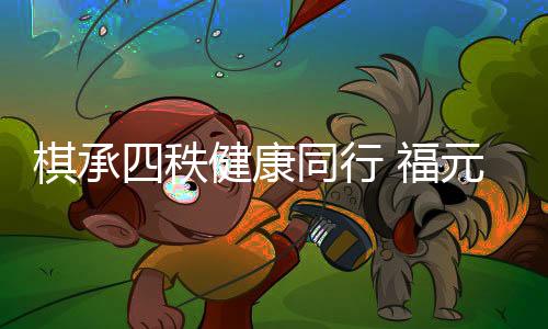 棋承四秩健康同行 福元医药助力中日擂台赛40周年