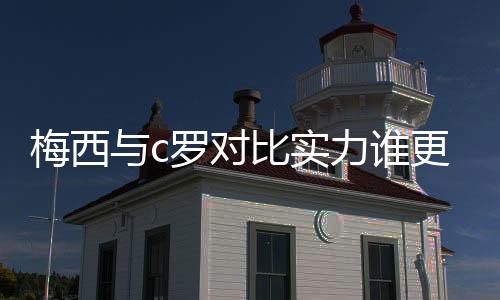 梅西与c罗对比实力谁更强 梅西是史上最佳球员吗