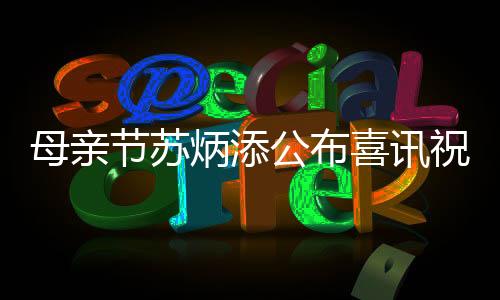 母亲节苏炳添公布喜讯祝福妻子:两个月后升级当爸爸